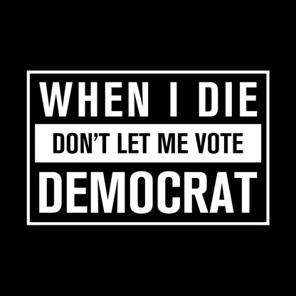 When I Die Don't Let Me Vote Democrat